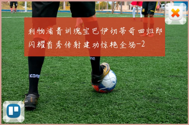 利物浦青训瑰宝巴伊切蒂奇回归即闪耀首秀传射建功惊艳全场