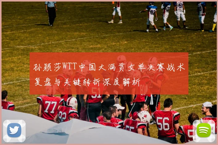 孙颖莎WTT中国大满贯女单决赛战术复盘与关键转折深度解析
