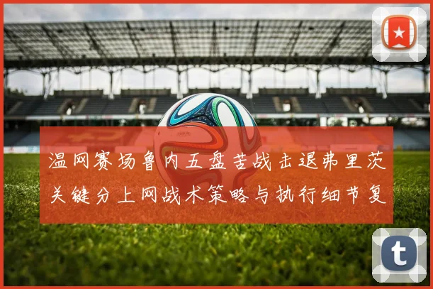 温网赛场鲁内五盘苦战击退弗里茨关键分上网战术策略与执行细节复盘