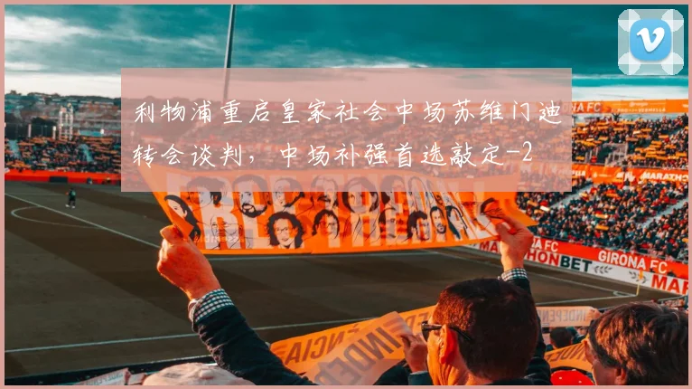 利物浦重启皇家社会中场苏维门迪转会谈判,中场补强首选敲定