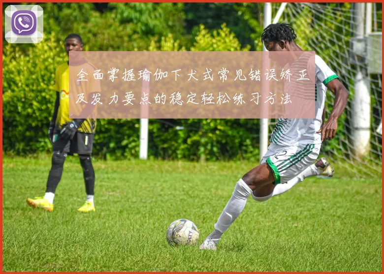 全面掌握瑜伽下犬式常见错误矫正及发力要点的稳定轻松练习方法