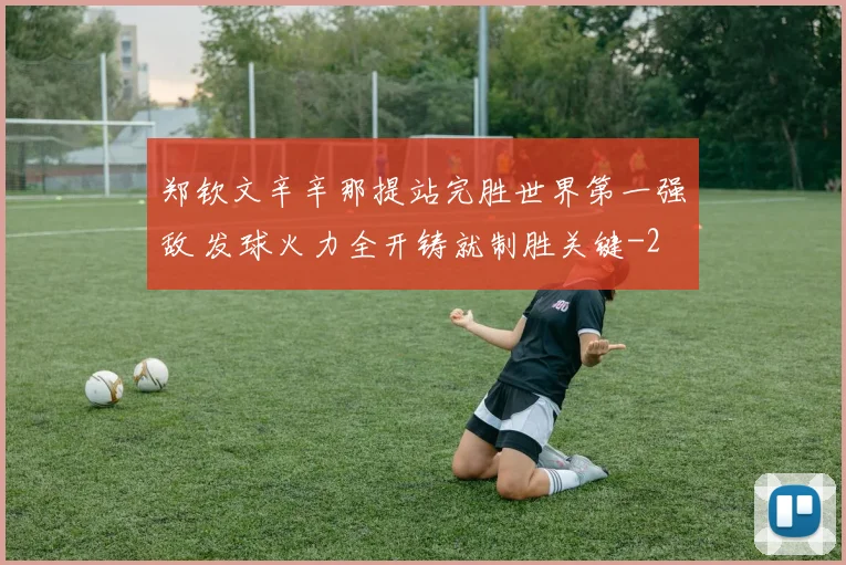 郑钦文辛辛那提站完胜世界第一强敌 发球火力全开铸就制胜关键