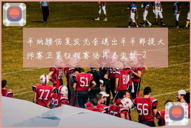 辛纳腰伤复发无奈退出辛辛那提大师赛卫冕征程赛场再添变数