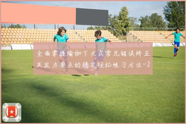 全面掌握瑜伽下犬式常见错误矫正及发力要点的稳定轻松练习方法