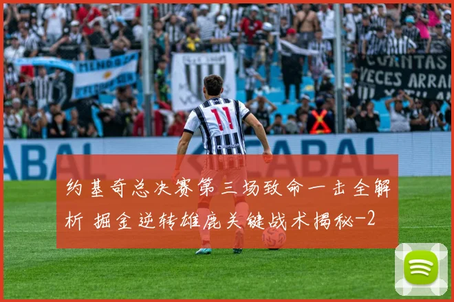 约基奇总决赛第三场致命一击全解析 掘金逆转雄鹿关键战术揭秘