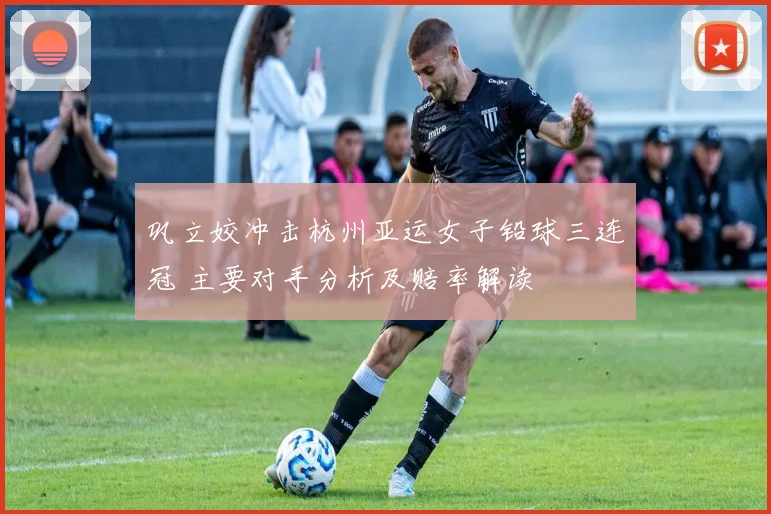 巩立姣冲击杭州亚运女子铅球三连冠 主要对手分析及赔率解读