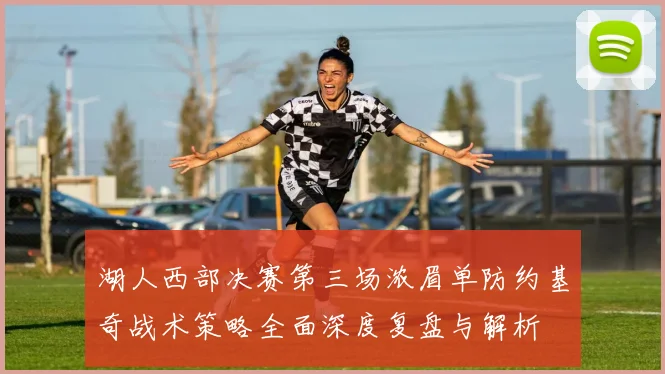 湖人西部决赛第三场浓眉单防约基奇战术策略全面深度复盘与解析