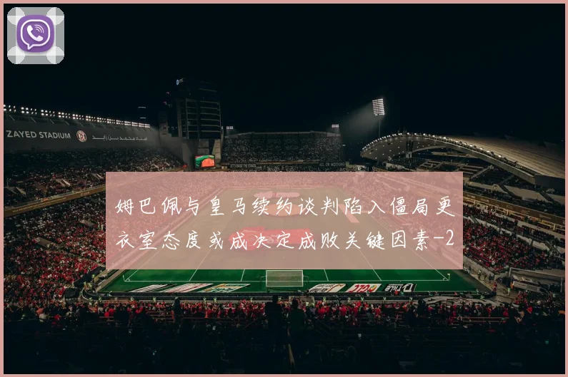 姆巴佩与皇马续约谈判陷入僵局更衣室态度或成决定成败关键因素