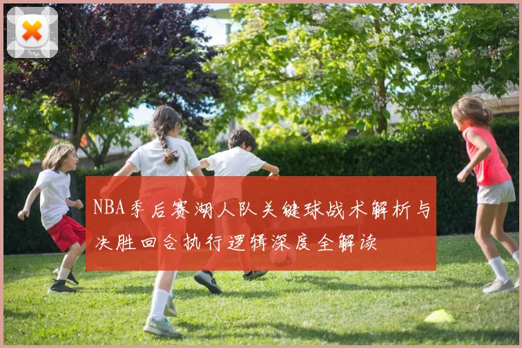 NBA季后赛湖人队关键球战术解析与决胜回合执行逻辑深度全解读