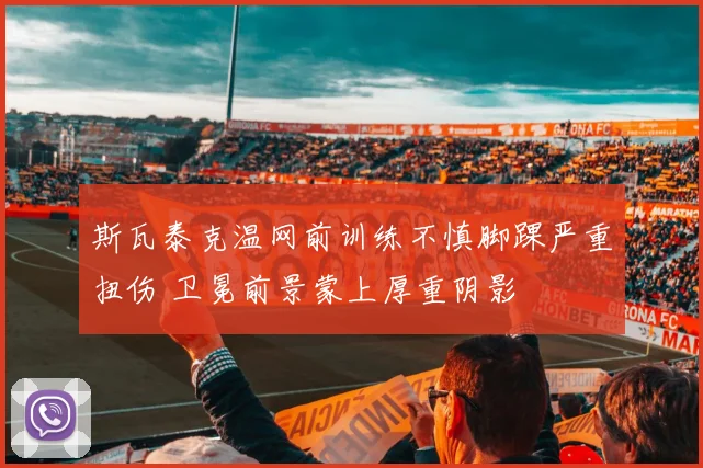 斯瓦泰克温网前训练不慎脚踝严重扭伤 卫冕前景蒙上厚重阴影