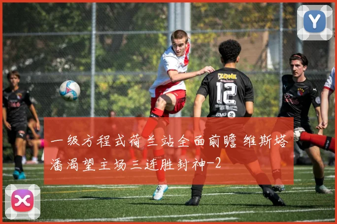 一级方程式荷兰站全面前瞻 维斯塔潘渴望主场三连胜封神