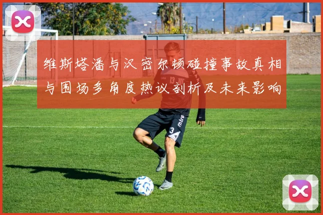 维斯塔潘与汉密尔顿碰撞事故真相与围场多角度热议剖析及未来影响