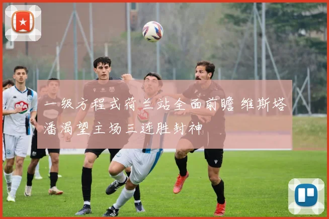 一级方程式荷兰站全面前瞻 维斯塔潘渴望主场三连胜封神