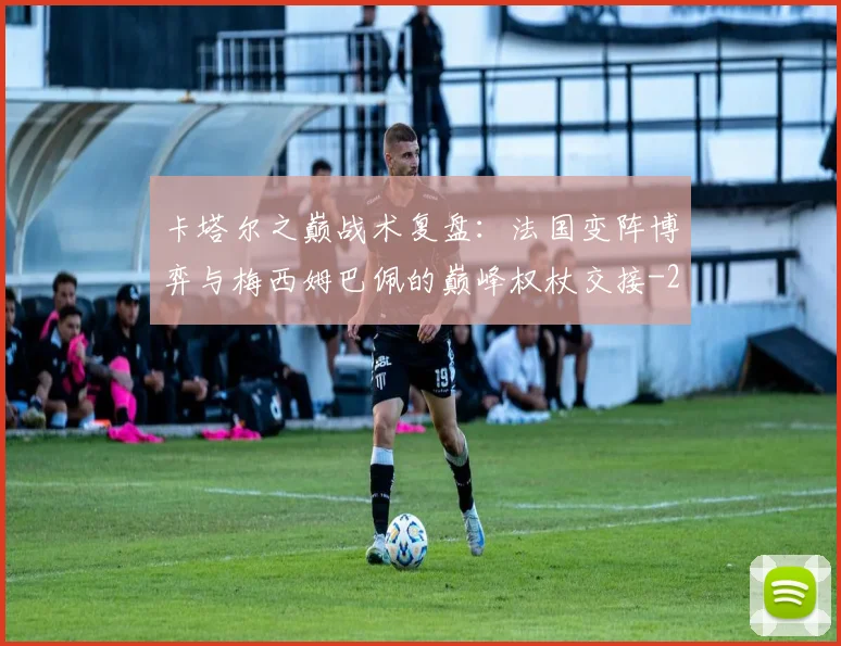 卡塔尔之巅战术复盘:法国变阵博弈与梅西姆巴佩的巅峰权杖交接
