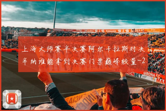 上海大师赛半决赛阿尔卡拉斯对决辛纳谁能拿到决赛门票巅峰较量