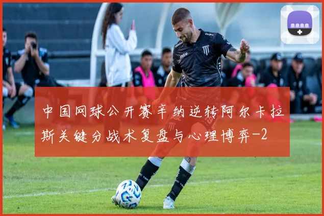 中国网球公开赛辛纳逆转阿尔卡拉斯关键分战术复盘与心理博弈