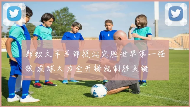 郑钦文辛辛那提站完胜世界第一强敌 发球火力全开铸就制胜关键