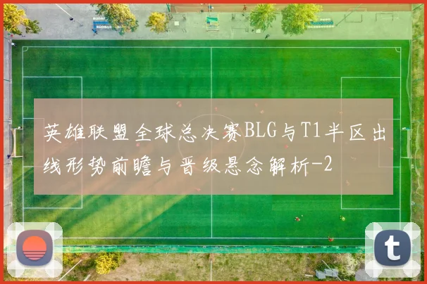 英雄联盟全球总决赛BLG与T1半区出线形势前瞻与晋级悬念解析