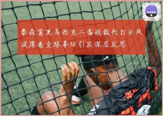 泰森富里乌西克二番战裁判打分风波席卷全球拳坛引发深层反思