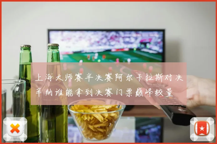 上海大师赛半决赛阿尔卡拉斯对决辛纳谁能拿到决赛门票巅峰较量