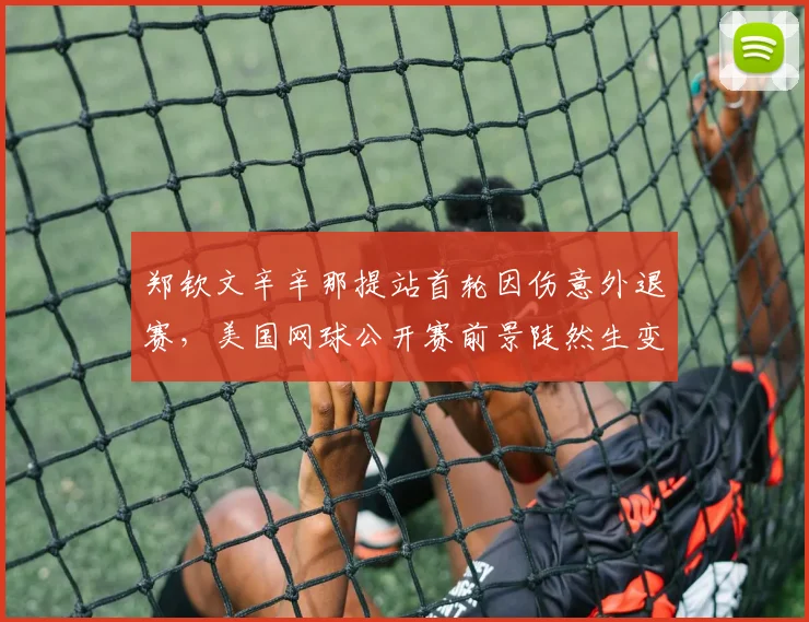 郑钦文辛辛那提站首轮因伤意外退赛，美国网球公开赛前景陡然生变