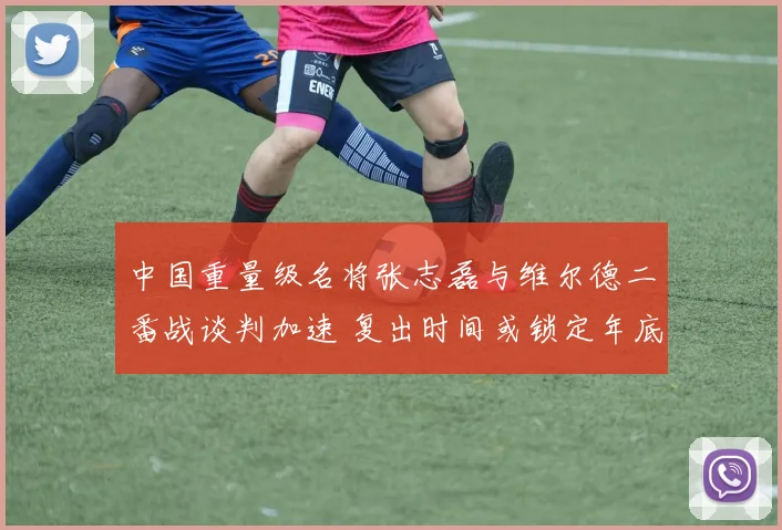 中国重量级名将张志磊与维尔德二番战谈判加速 复出时间或锁定年底拳台