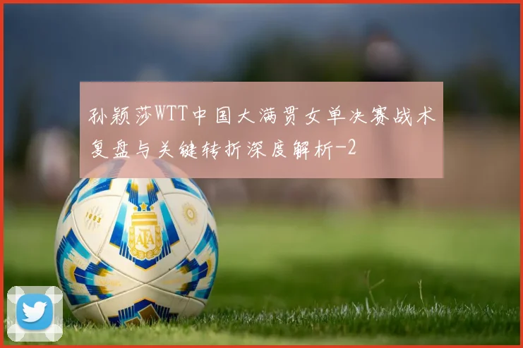 孙颖莎WTT中国大满贯女单决赛战术复盘与关键转折深度解析