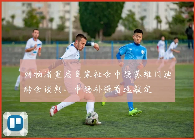 利物浦重启皇家社会中场苏维门迪转会谈判，中场补强首选敲定