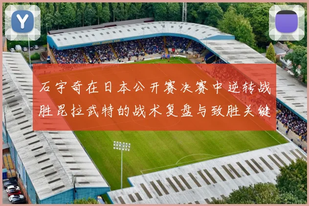 石宇奇在日本公开赛决赛中逆转战胜昆拉武特的战术复盘与致胜关键