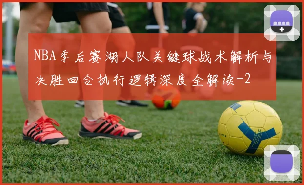 NBA季后赛湖人队关键球战术解析与决胜回合执行逻辑深度全解读