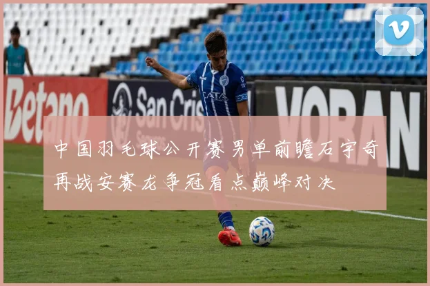 中国羽毛球公开赛男单前瞻石宇奇再战安赛龙争冠看点巅峰对决