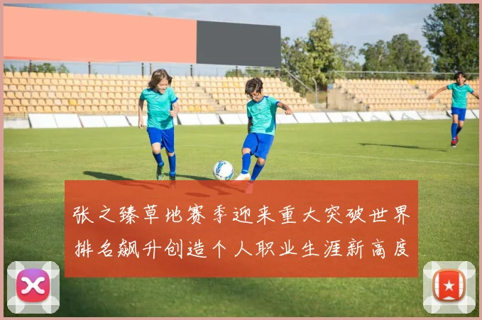 张之臻草地赛季迎来重大突破世界排名飙升创造个人职业生涯新高度