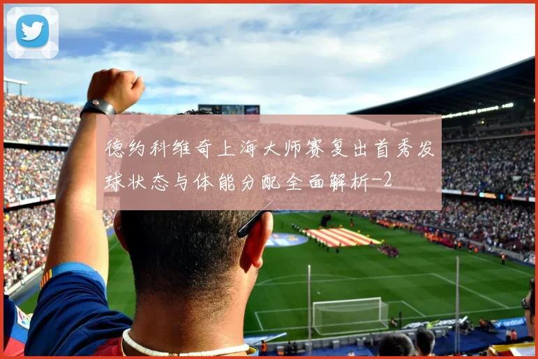 德约科维奇上海大师赛复出首秀发球状态与体能分配全面解析