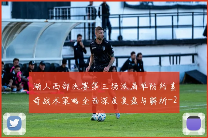 湖人西部决赛第三场浓眉单防约基奇战术策略全面深度复盘与解析
