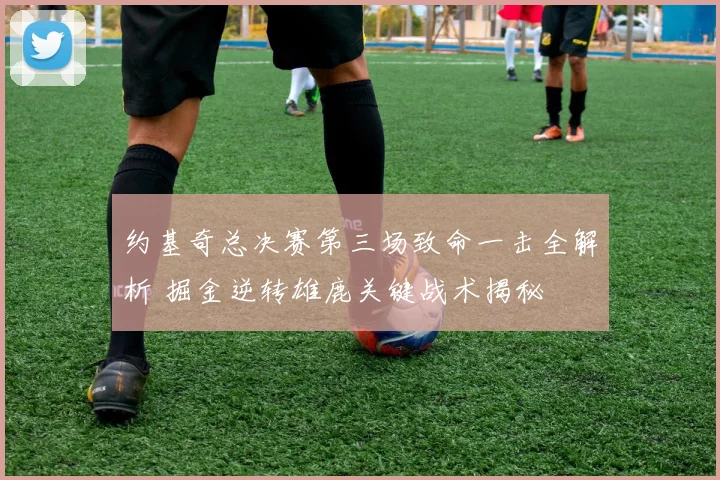 约基奇总决赛第三场致命一击全解析 掘金逆转雄鹿关键战术揭秘