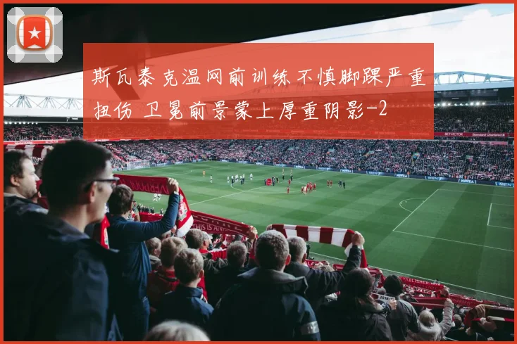 斯瓦泰克温网前训练不慎脚踝严重扭伤 卫冕前景蒙上厚重阴影