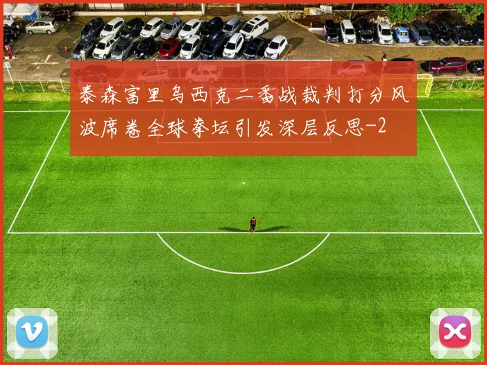 泰森富里乌西克二番战裁判打分风波席卷全球拳坛引发深层反思