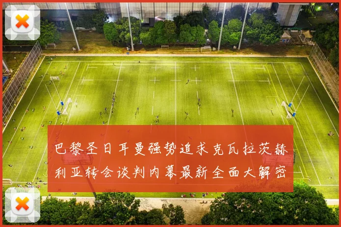 巴黎圣日耳曼强势追求克瓦拉茨赫利亚转会谈判内幕最新全面大解密