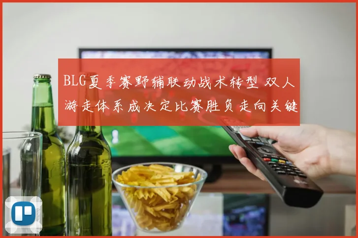 BLG夏季赛野辅联动战术转型 双人游走体系成决定比赛胜负走向关键